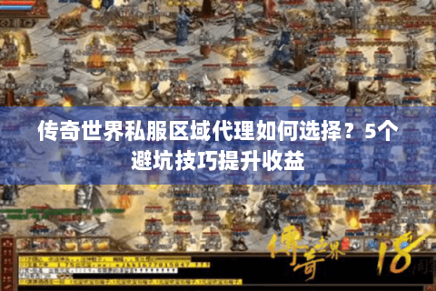 传奇世界私服区域代理如何选择？5个避坑技巧提升收益