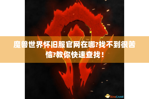 魔兽世界怀旧服官网在哪?找不到很苦恼?教你快速查找！