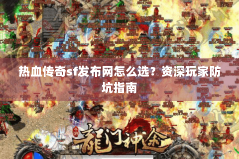 热血传奇sf发布网怎么选？资深玩家防坑指南