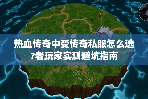 热血传奇中变传奇私服怎么选?老玩家实测避坑指南