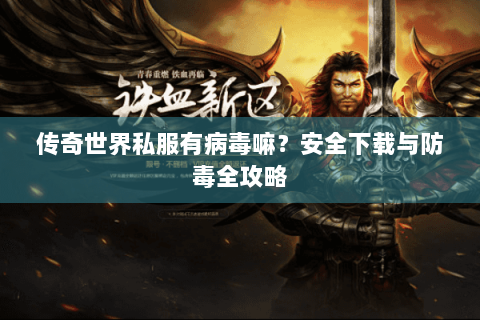 传奇世界私服有病毒嘛？安全下载与防毒全攻略