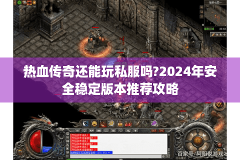 热血传奇还能玩私服吗?2024年安全稳定版本推荐攻略