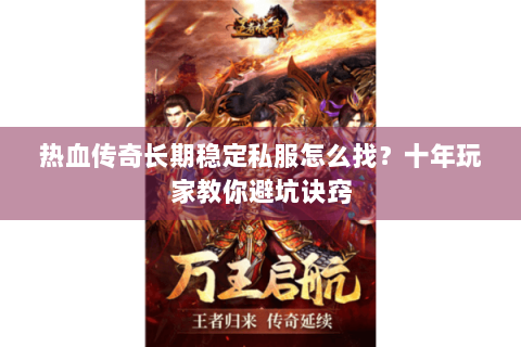 热血传奇长期稳定私服怎么找？十年玩家教你避坑诀窍