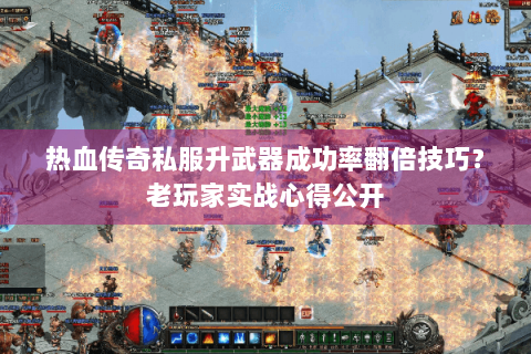热血传奇私服升武器成功率翻倍技巧？老玩家实战心得公开