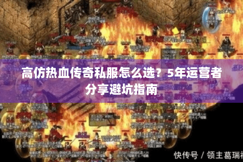高仿热血传奇私服怎么选？5年运营者分享避坑指南