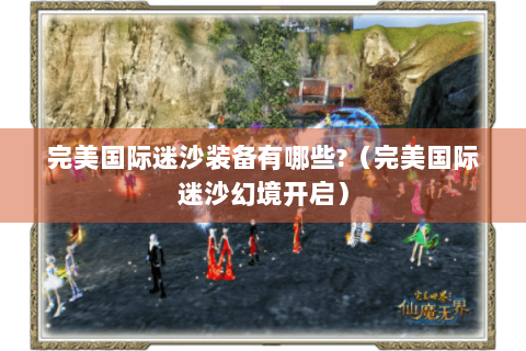 完美国际迷沙装备有哪些?（完美国际迷沙幻境开启）