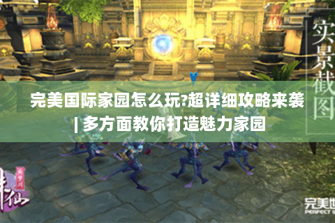 完美国际家园怎么玩?超详细攻略来袭 | 多方面教你打造魅力家园
