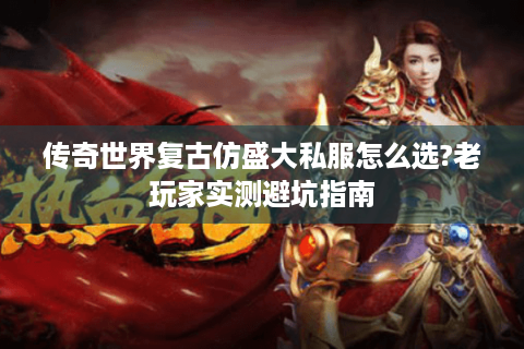 传奇世界复古仿盛大私服怎么选?老玩家实测避坑指南