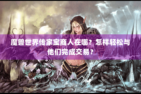 魔兽世界传家宝商人在哪？怎样轻松与他们完成交易？