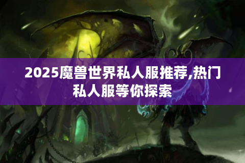 2025魔兽世界私人服推荐,热门私人服等你探索