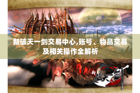 新破天一剑交易中心,账号、物品交易及相关操作全解析