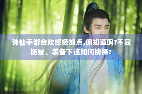 诛仙手游合欢终极加点,你知道吗?不同场景、装备下该如何抉择?