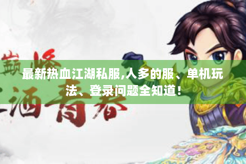 最新热血江湖私服,人多的服、单机玩法、登录问题全知道！