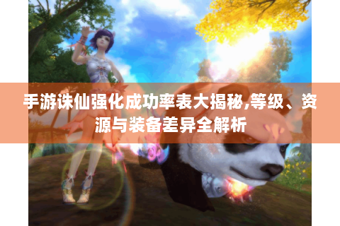 手游诛仙强化成功率表大揭秘,等级、资源与装备差异全解析