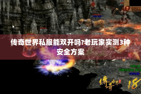 传奇世界私服能双开吗?老玩家实测3种安全方案