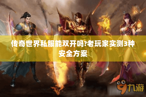 传奇世界私服能双开吗?老玩家实测3种安全方案