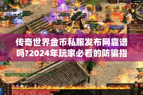 传奇世界金币私服发布网靠谱吗?2024年玩家必看的防骗指南