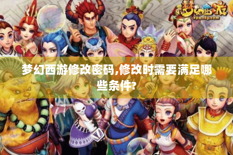 梦幻西游修改密码,修改时需要满足哪些条件?