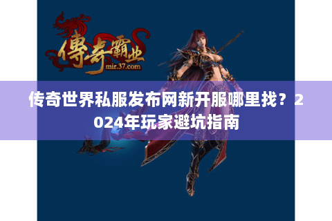 传奇世界私服发布网新开服哪里找？2024年玩家避坑指南