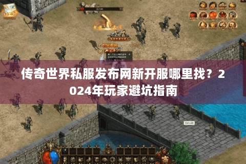 传奇世界私服发布网新开服哪里找？2024年玩家避坑指南