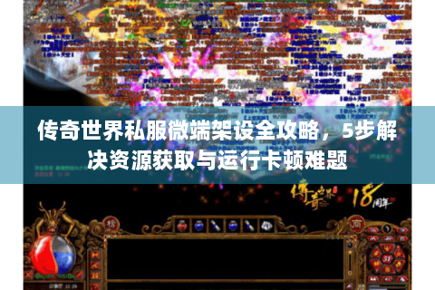 传奇世界私服微端架设全攻略，5步解决资源获取与运行卡顿难题