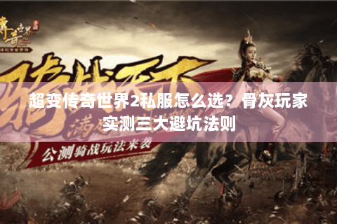 超变传奇世界2私服怎么选？骨灰玩家实测三大避坑法则