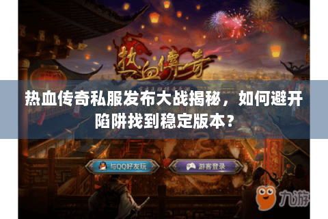 热血传奇私服发布大战揭秘，如何避开陷阱找到稳定版本？