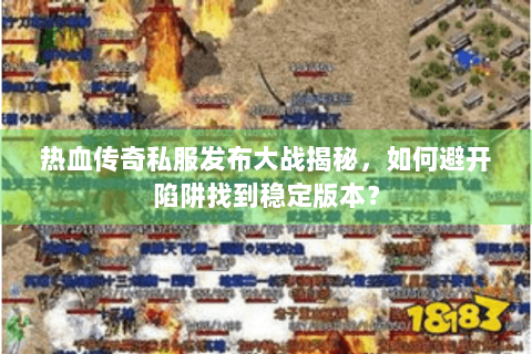 热血传奇私服发布大战揭秘，如何避开陷阱找到稳定版本？