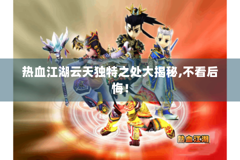 热血江湖云天独特之处大揭秘,不看后悔！