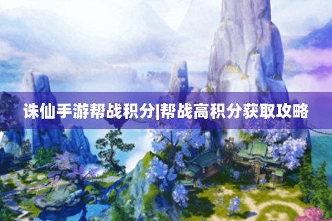 诛仙手游帮战积分|帮战高积分获取攻略
