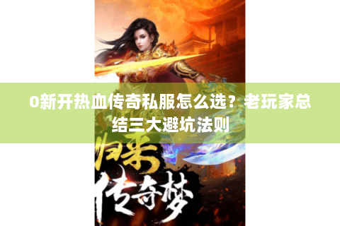 0新开热血传奇私服怎么选？老玩家总结三大避坑法则