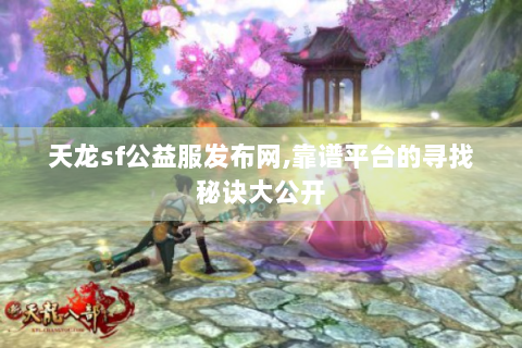 天龙sf公益服发布网,靠谱平台的寻找秘诀大公开