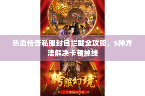 热血传奇私服封包拦截全攻略，5种方法解决卡顿掉线