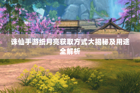 诛仙手游纸月亮获取方式大揭秘及用途全解析