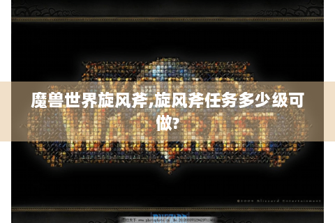 魔兽世界旋风斧,旋风斧任务多少级可做?