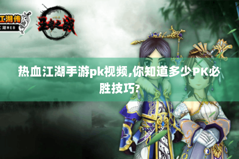 热血江湖手游pk视频,你知道多少PK必胜技巧?