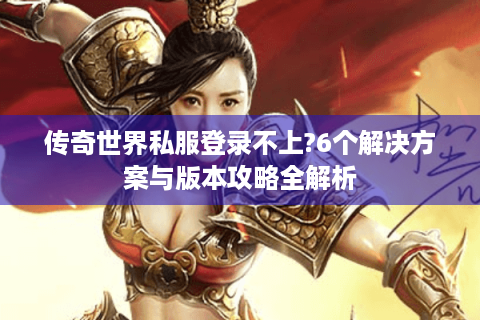 传奇世界私服登录不上?6个解决方案与版本攻略全解析
