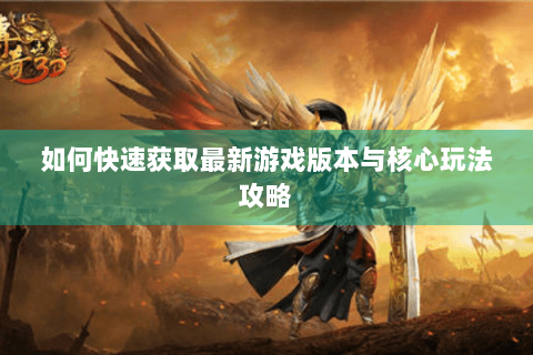 如何快速获取最新游戏版本与核心玩法攻略