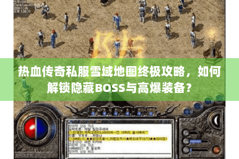 热血传奇私服雪域地图终极攻略，如何解锁隐藏BOSS与高爆装备？