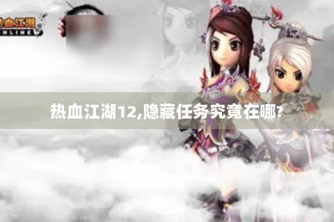 热血江湖12,隐藏任务究竟在哪?