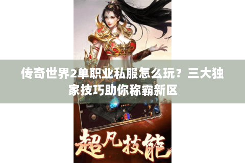 传奇世界2单职业私服怎么玩？三大独家技巧助你称霸新区