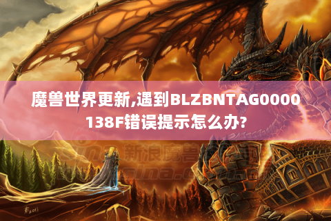 魔兽世界更新,遇到BLZBNTAG0000138F错误提示怎么办?