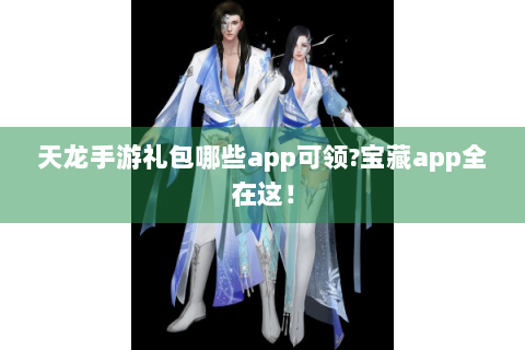 天龙手游礼包哪些app可领?宝藏app全在这！