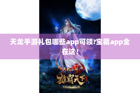 天龙手游礼包哪些app可领?宝藏app全在这！