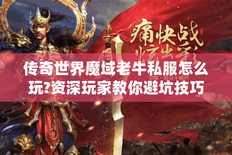 传奇世界魔域老牛私服怎么玩?资深玩家教你避坑技巧