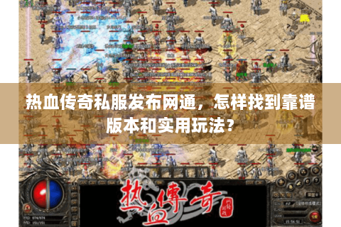 热血传奇私服发布网通，怎样找到靠谱版本和实用玩法？