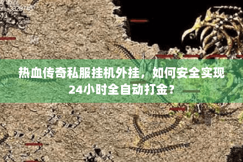 热血传奇私服挂机外挂，如何安全实现24小时全自动打金？