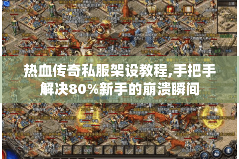热血传奇私服架设教程,手把手解决80%新手的崩溃瞬间