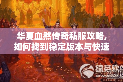 华夏血煞传奇私服攻略,如何找到稳定版本与快速升级技巧?