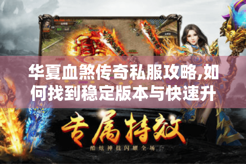 华夏血煞传奇私服攻略,如何找到稳定版本与快速升级技巧?